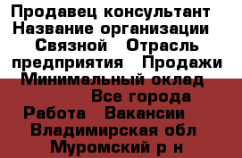 Продавец-консультант › Название организации ­ Связной › Отрасль предприятия ­ Продажи › Минимальный оклад ­ 27 000 - Все города Работа » Вакансии   . Владимирская обл.,Муромский р-н